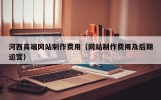 甘肃河西高端网站制作费用（网站制作费用及后期运营）