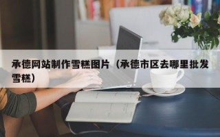甘肃承德网站制作雪糕图片（承德市区去哪里批发雪糕）