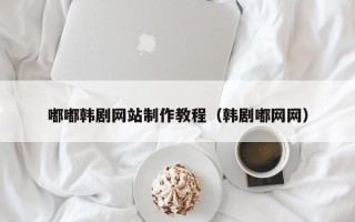 甘肃嘟嘟韩剧网站制作教程（韩剧嘟网网）