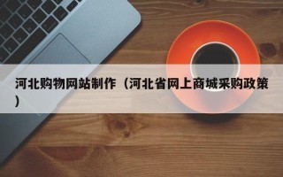 甘肃河北购物网站制作（河北省网上商城采购政策）