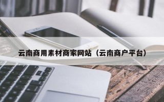 甘肃云南商用素材商家网站（云南商户平台）