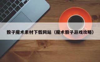 甘肃骰子魔术素材下载网站（魔术骰子游戏攻略）